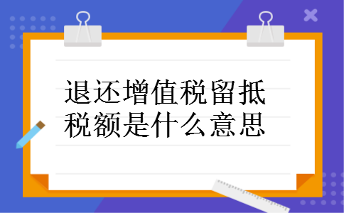 退还增值税留抵税额是什么意思