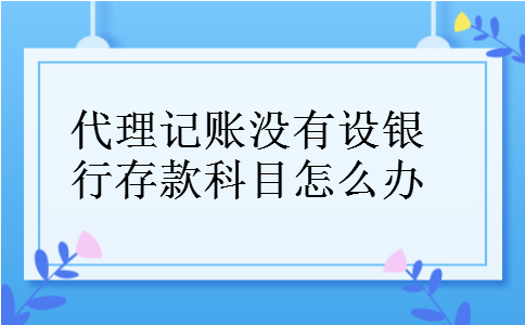 代理记账没有设银行存款科目怎么办 代理记账没有设银行存款科目怎么办