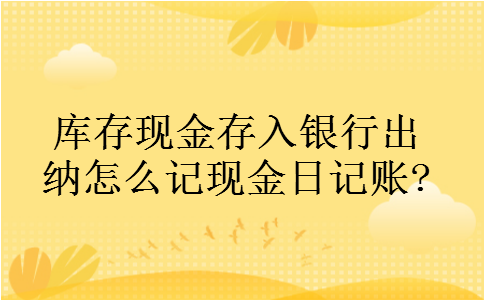 库存现金存入银行出纳怎么记现金日记账?