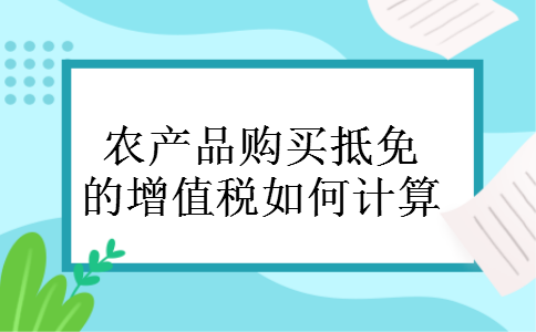 农产品购买抵免的增值税如何计算 农产品购买抵免的增值税如何计算