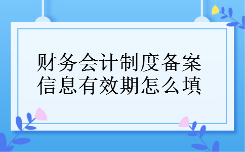 财务会计制度备案信息有效期怎么填 财务会计制度备案信息有效期怎么填
