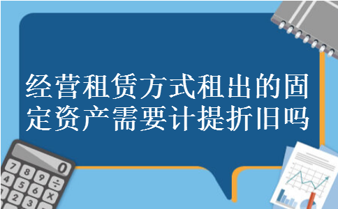 经营租赁方式租出的固定资产需要计提折旧吗
