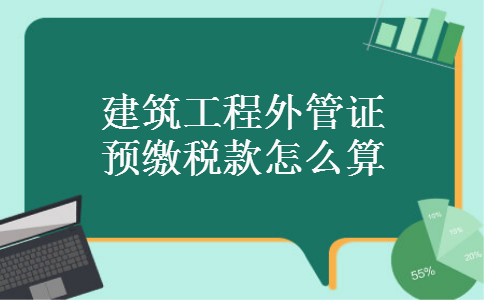 建筑工程外管证预缴税款怎么算 建筑工程外管证预缴税款怎么算