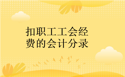 扣职工工会经费的会计分录 扣职工工会经费的会计分录