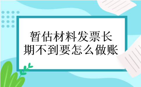 暂估材料发票长期不到要怎么做账