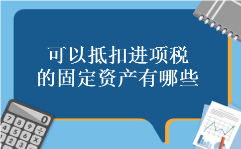 可以抵扣进项税的固定资产有哪些 可以抵扣进项税的固定资产有哪些