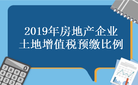 2019年房地产企业土地增值税预缴比例 2019年房地产企业土地增值税预缴比例