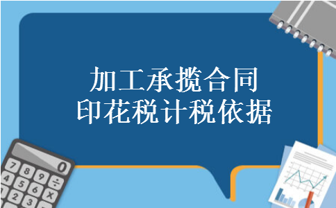 加工承揽合同印花税计税依据 加工承揽合同印花税计税依据
