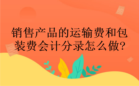销售产品的运输费和包装费会计分录怎么做?