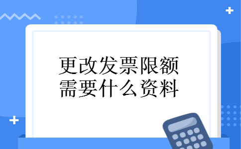 更改发票限额需要什么资料 更改发票限额需要什么资料