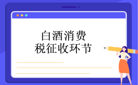 白酒消费税征收环节 白酒消费税征收环节