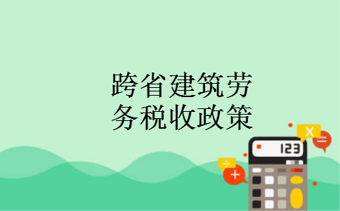 跨省建筑劳务 税收政策