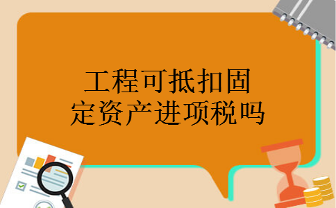工程可抵扣固定资产进项税吗