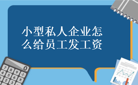 小型私人企业怎么给员工发工资 小型私人企业怎么给员工发工资