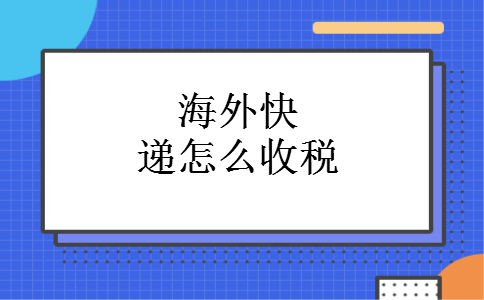 海外快递怎么收税 海外快递怎么收税
