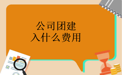 公司团建入什么费用 公司团建入什么费用