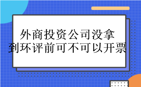 外商投资公司没拿到环评前可不可以开票