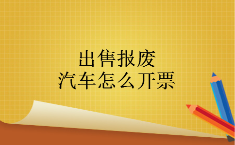出售报废汽车怎么开票 出售报废汽车怎么开票