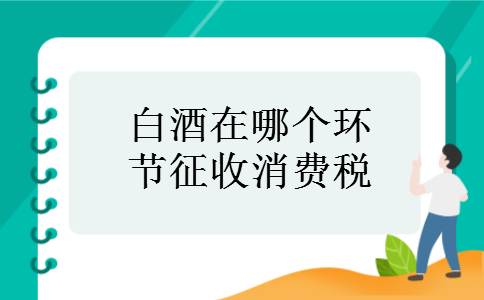 白酒在哪个环节征收消费税