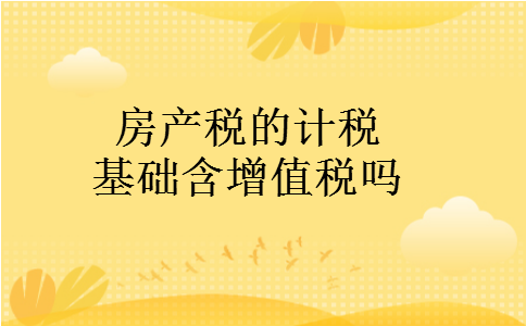 房产税的计税基础含增值税吗 房产税的计税基础含增值税吗