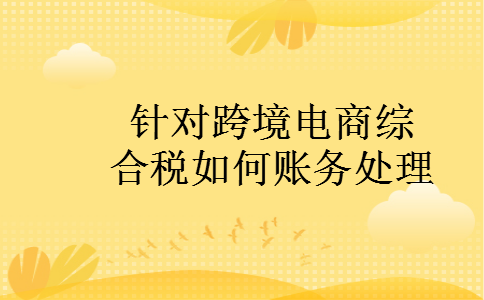 针对跨境电商综合税如何账务处理