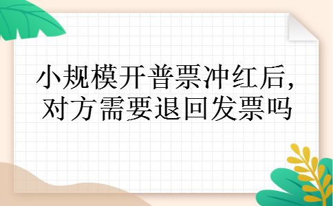 小规模开普票冲红后,对方需要退回发票吗 小规模开普票冲红后,对方需要退回发票吗