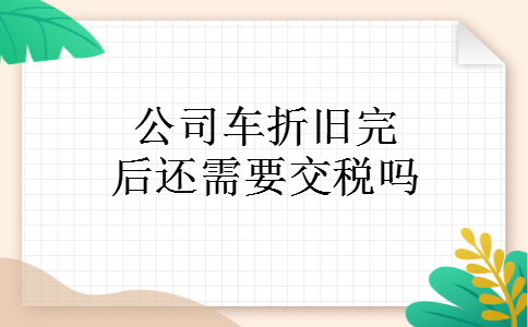公司车折旧完后还需要交税吗