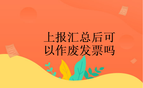 上报汇总后可以作废发票吗