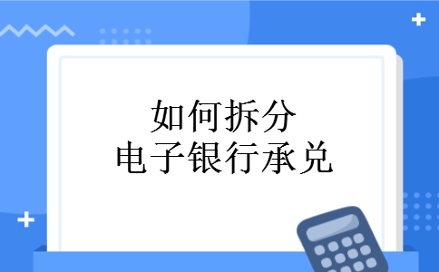 如何拆分电子银行承兑