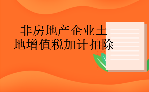 非房地产企业土地增值税加计扣除 非房地产企业土地增值税加计扣除
