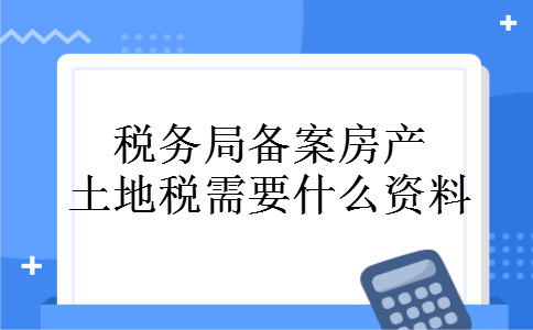 税务局备案房产土地税需要什么资料 税务局备案房产土地税需要什么资料