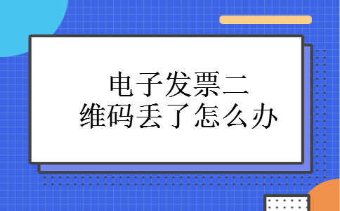 电子发票二维码丢了怎么办 电子发票二维码丢了怎么办