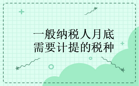 一般纳税人月底需要计提的税种 一般纳税人月底需要计提的税种