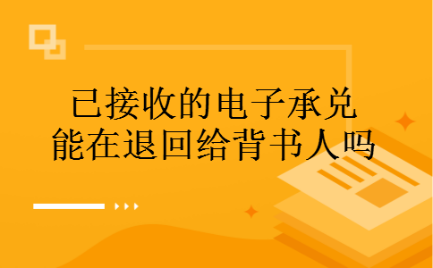 已接收的电子承兑能在退回给背书人吗