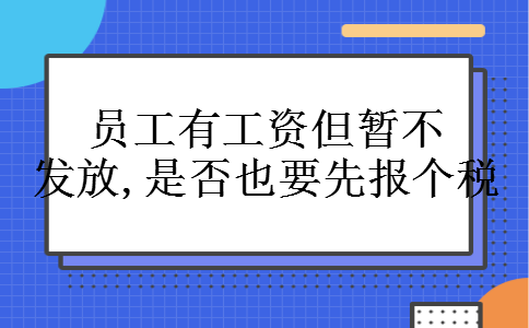 员工有工资但暂不发放,是否也要先报个税