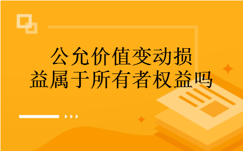 公允价值变动损益属于所有者权益吗 公允价值变动损益属于所有者权益吗