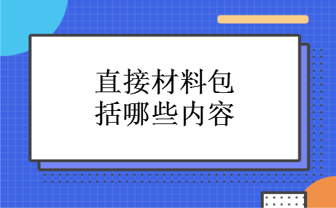 直接材料包括哪些内容 直接材料包括哪些内容