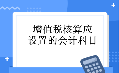 增值税核算应设置的会计科目 增值税核算应设置的会计科目