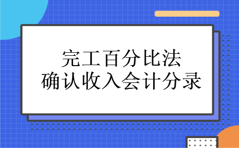 完工百分比法确认收入会计分录 完工百分比法确认收入会计分录