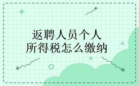 返聘人员个人所得税怎么缴纳 返聘人员个人所得税怎么缴纳