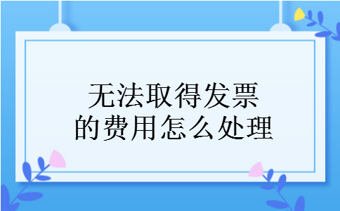 无法取得发票的费用怎么处理 无法取得发票的费用怎么处理