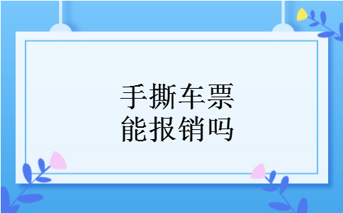 手撕车票能报销吗 手撕车票能报销吗