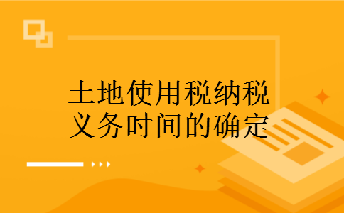 土地使用税纳税义务时间的确定 土地使用税纳税义务时间的确定