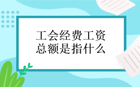 工会经费工资总额是指什么 工会经费工资总额是指什么