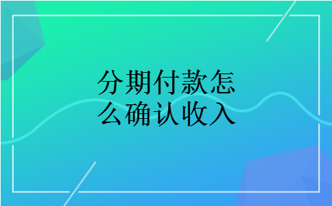 分期付款怎么确认收入 分期付款怎么确认收入