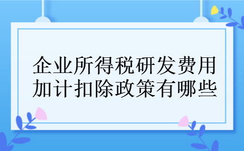 企业所得税研发费用加计扣除政策有哪些 企业所得税研发费用加计扣除政策有哪些