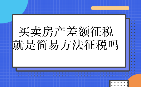 买卖房产差额征税就是简易方法征税吗 买卖房产差额征税就是简易方法征税吗