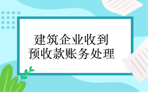 建筑企业收到预收款账务处理 建筑企业收到预收款账务处理