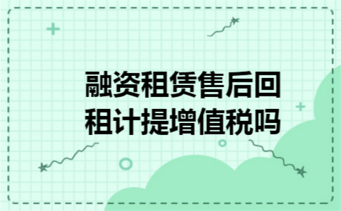 融资租赁售后回租计提增值税吗 融资租赁售后回租计提增值税吗
