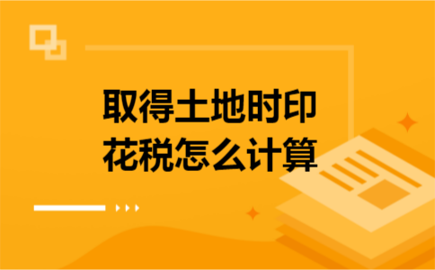 取得土地时印花税怎么计算 取得土地时印花税怎么计算